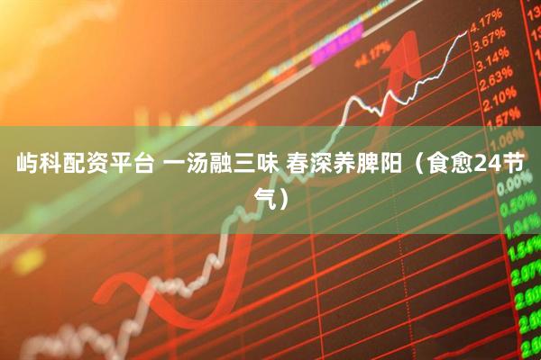 屿科配资平台 一汤融三味 春深养脾阳（食愈24节气）