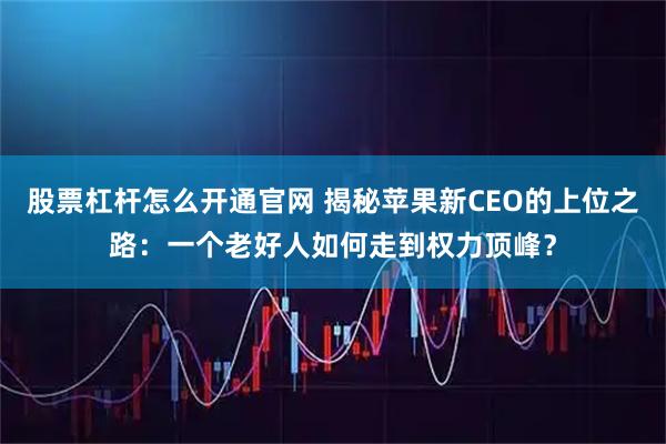 股票杠杆怎么开通官网 揭秘苹果新CEO的上位之路：一个老好人如何走到权力顶峰？