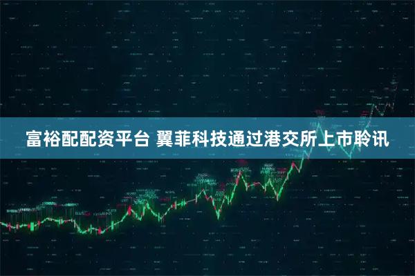 富裕配配资平台 翼菲科技通过港交所上市聆讯