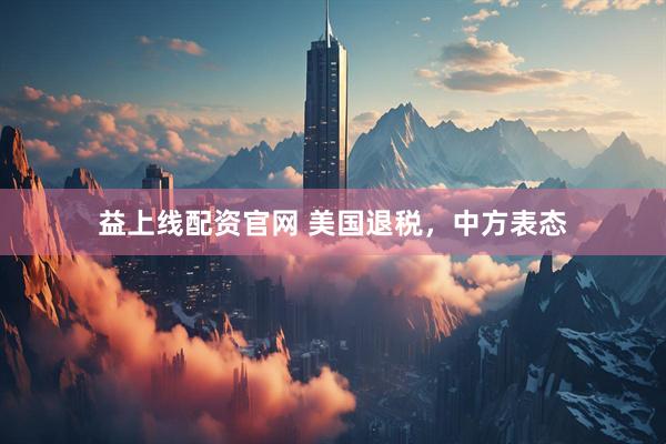 益上线配资官网 美国退税，中方表态