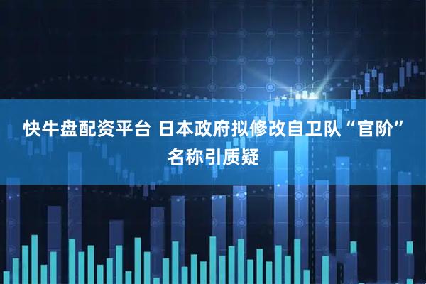 快牛盘配资平台 日本政府拟修改自卫队“官阶”名称引质疑