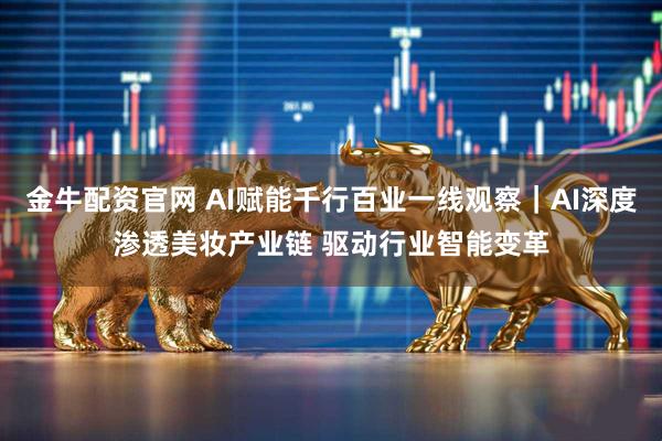 金牛配资官网 AI赋能千行百业一线观察｜AI深度渗透美妆产业链 驱动行业智能变革
