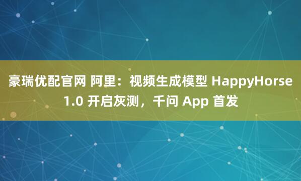 豪瑞优配官网 阿里：视频生成模型 HappyHorse1.0 开启灰测，千问 App 首发