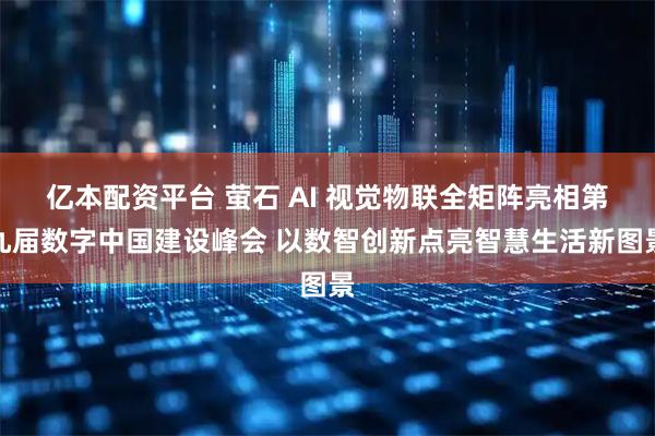 亿本配资平台 萤石 AI 视觉物联全矩阵亮相第九届数字中国建设峰会 以数智创新点亮智慧生活新图景
