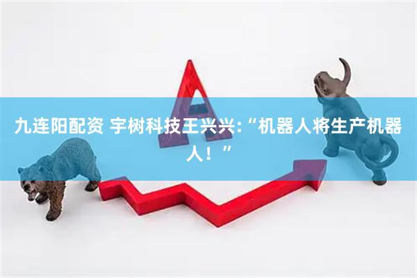 九连阳配资 宇树科技王兴兴:“机器人将生产机器人！”