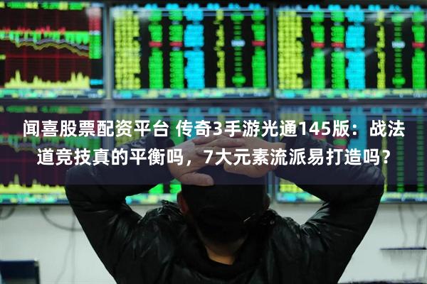 闻喜股票配资平台 传奇3手游光通145版：战法道竞技真的平衡吗，7大元素流派易打造吗？