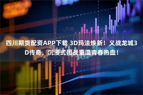 四川期货配资APP下载 3D玛法焕新！义战龙城3D传奇，沉浸式团战重温青春热血！