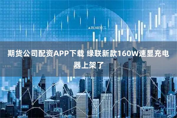 期货公司配资APP下载 绿联新款160W速显充电器上架了