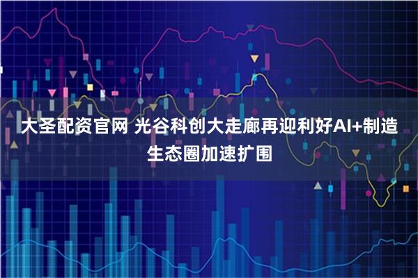 大圣配资官网 光谷科创大走廊再迎利好AI+制造生态圈加速扩围