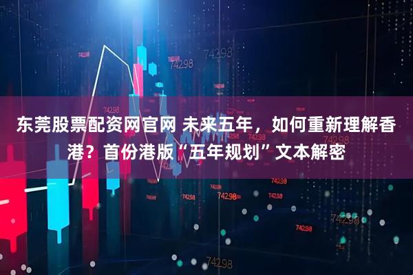 东莞股票配资网官网 未来五年，如何重新理解香港？首份港版“五年规划”文本解密