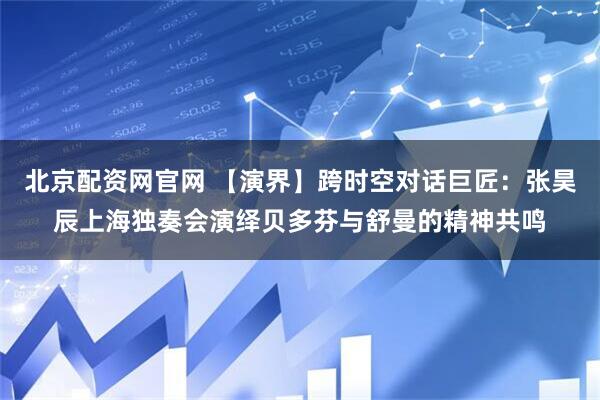 北京配资网官网 【演界】跨时空对话巨匠：张昊辰上海独奏会演绎贝多芬与舒曼的精神共鸣