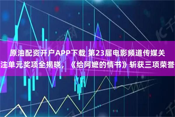 原油配资开户APP下载 第23届电影频道传媒关注单元奖项全揭晓，《给阿嬷的情书》斩获三项荣誉