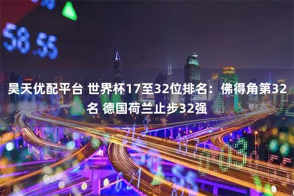 昊天优配平台 世界杯17至32位排名：佛得角第32名 德国荷兰止步32强