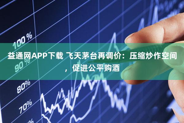 益通网APP下载 飞天茅台再调价：压缩炒作空间，促进公平购酒