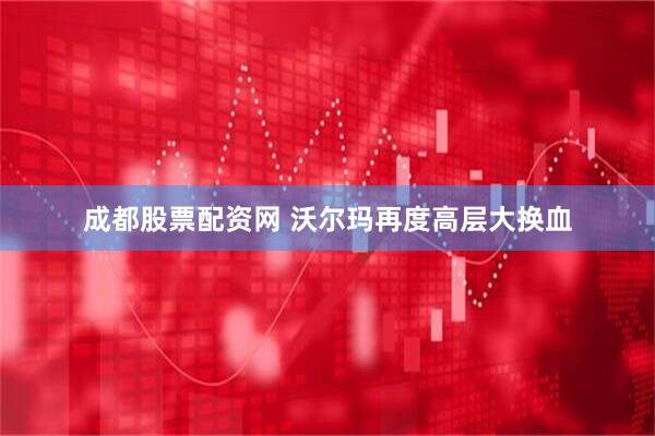 成都股票配资网 沃尔玛再度高层大换血