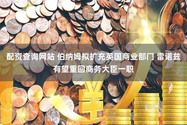 配资查询网站 伯纳姆拟扩充英国商业部门 雷诺兹有望重回商务大臣一职