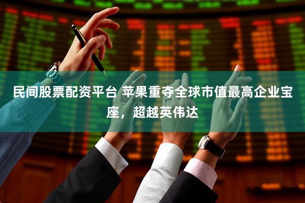 民间股票配资平台 苹果重夺全球市值最高企业宝座，超越英伟达