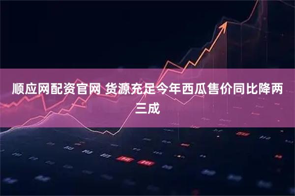 顺应网配资官网 货源充足今年西瓜售价同比降两三成