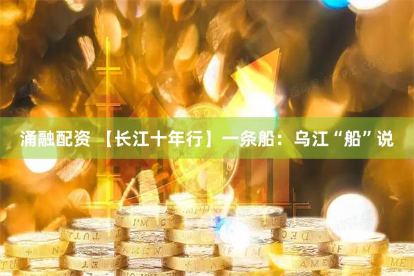 涌融配资 【长江十年行】一条船：乌江“船”说