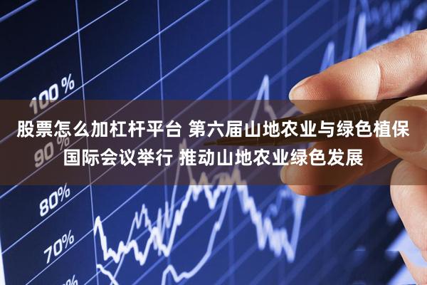 股票怎么加杠杆平台 第六届山地农业与绿色植保国际会议举行 推动山地农业绿色发展