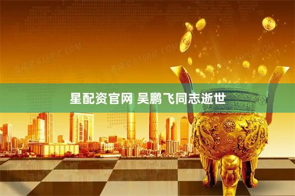 星配资官网 吴鹏飞同志逝世