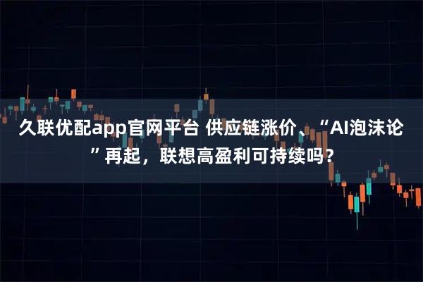 久联优配app官网平台 供应链涨价、“AI泡沫论”再起，联想高盈利可持续吗？