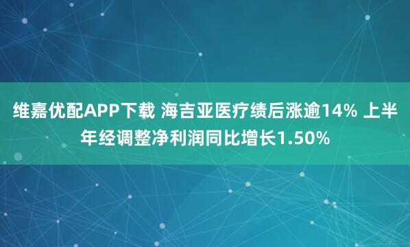 维嘉优配APP下载 海吉亚医疗绩后涨逾14% 上半年经调整净利润同比增长1.50%