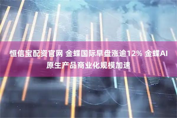 恒信宝配资官网 金蝶国际早盘涨逾12% 金蝶AI原生产品商业化规模加速