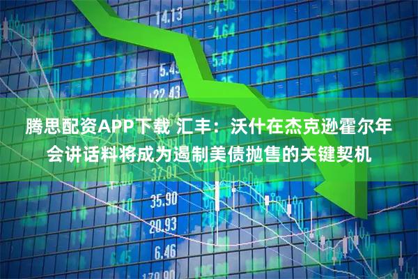 腾思配资APP下载 汇丰:沃什在杰克逊霍尔年会讲话料将成为遏制美债抛售的关键契机