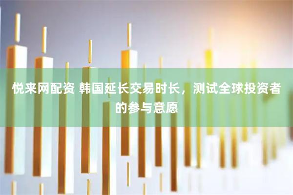 悦来网配资 韩国延长交易时长，测试全球投资者的参与意愿