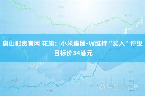 唐山配资官网 花旗：小米集团-W维持“买入”评级 目标价34港元