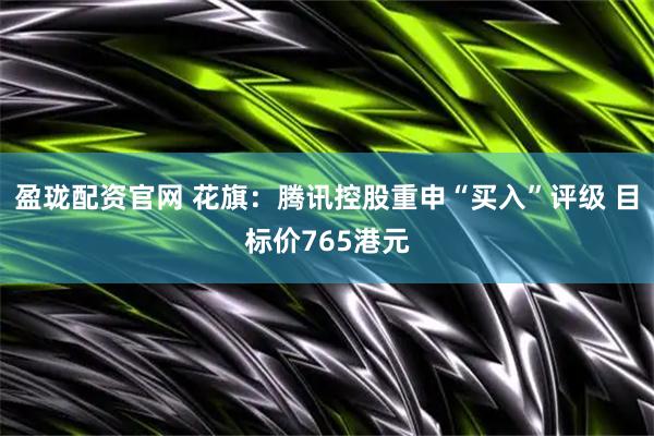 盈珑配资官网 花旗：腾讯控股重申“买入”评级 目标价765港元