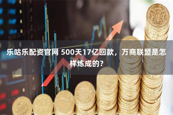 乐咕乐配资官网 500天17亿回款，万商联盟是怎样炼成的？