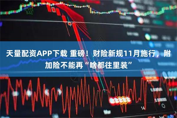 天量配资APP下载 重磅！财险新规11月施行，附加险不能再“啥都往里装”