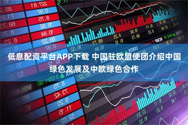 低息配资平台APP下载 中国驻欧盟使团介绍中国绿色发展及中欧绿色合作
