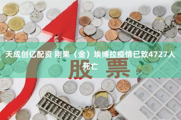 天成创亿配资 刚果（金）埃博拉疫情已致4727人死亡